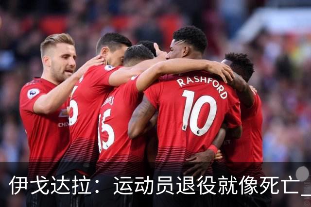 伊戈达拉：运动员退役就像死亡 迷茫挣扎时会看自己集锦重塑信念